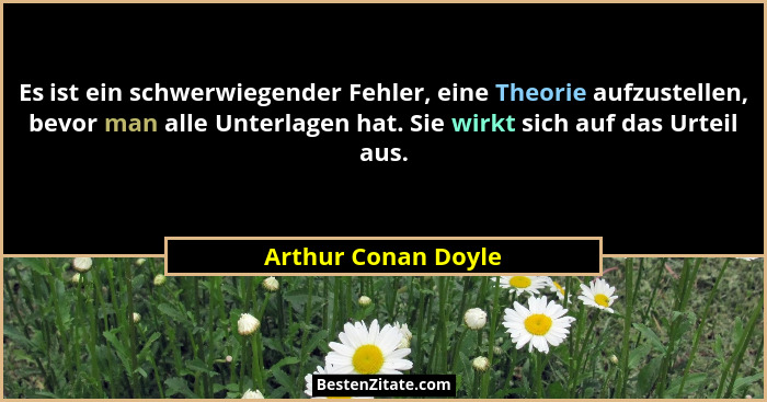 Es ist ein schwerwiegender Fehler, eine Theorie aufzustellen, bevor man alle Unterlagen hat. Sie wirkt sich auf das Urteil aus.... - Arthur Conan Doyle