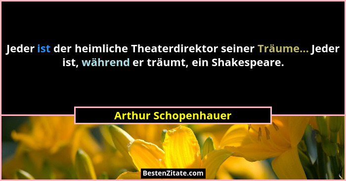 Jeder ist der heimliche Theaterdirektor seiner Träume... Jeder ist, während er träumt, ein Shakespeare.... - Arthur Schopenhauer
