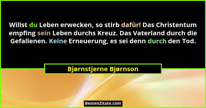 Willst du Leben erwecken, so stirb dafür! Das Christentum empfing sein Leben durchs Kreuz. Das Vaterland durch die Gefallenen.... - Bjørnstjerne Bjørnson