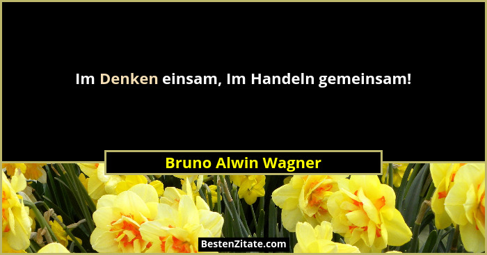 Im Denken einsam, Im Handeln gemeinsam!... - Bruno Alwin Wagner
