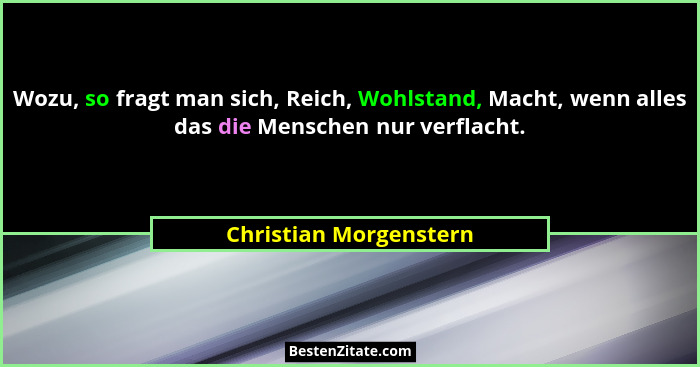 Wozu, so fragt man sich, Reich, Wohlstand, Macht, wenn alles das die Menschen nur verflacht.... - Christian Morgenstern