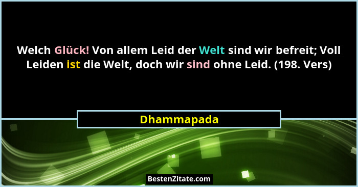 Welch Glück! Von allem Leid der Welt sind wir befreit; Voll Leiden ist die Welt, doch wir sind ohne Leid. (198. Vers)... - Dhammapada
