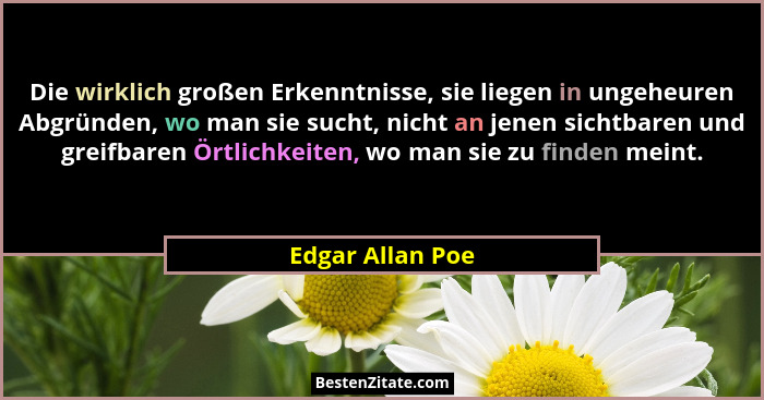 Die wirklich großen Erkenntnisse, sie liegen in ungeheuren Abgründen, wo man sie sucht, nicht an jenen sichtbaren und greifbaren Ört... - Edgar Allan Poe