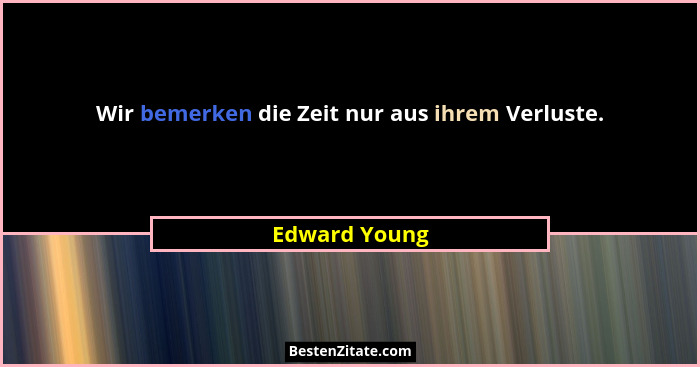 Wir bemerken die Zeit nur aus ihrem Verluste.... - Edward Young