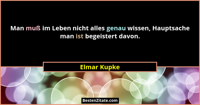 Man muß im Leben nicht alles genau wissen, Hauptsache man ist begeistert davon.... - Elmar Kupke