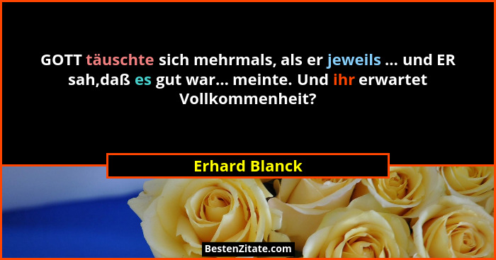 GOTT täuschte sich mehrmals, als er jeweils ... und ER sah,daß es gut war... meinte. Und ihr erwartet Vollkommenheit?... - Erhard Blanck