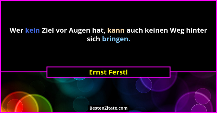 Wer kein Ziel vor Augen hat, kann auch keinen Weg hinter sich bringen.... - Ernst Ferstl