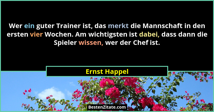 Wer ein guter Trainer ist, das merkt die Mannschaft in den ersten vier Wochen. Am wichtigsten ist dabei, dass dann die Spieler wissen,... - Ernst Happel