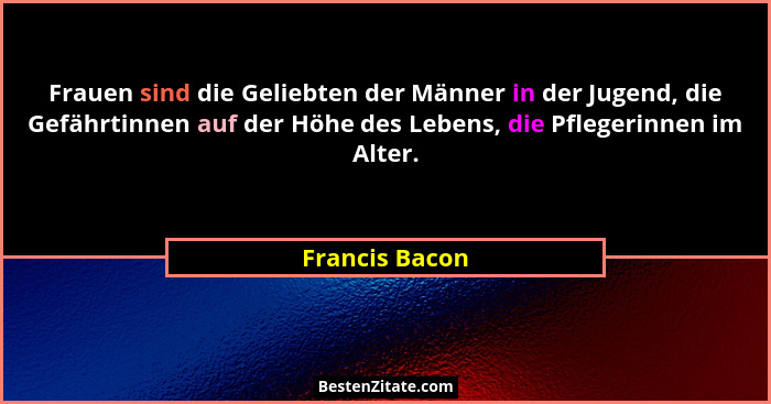 Frauen sind die Geliebten der Männer in der Jugend, die Gefährtinnen auf der Höhe des Lebens, die Pflegerinnen im Alter.... - Francis Bacon