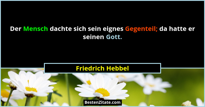 Der Mensch dachte sich sein eignes Gegenteil; da hatte er seinen Gott.... - Friedrich Hebbel
