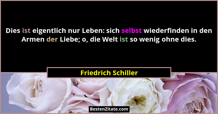 Dies ist eigentlich nur Leben: sich selbst wiederfinden in den Armen der Liebe; o, die Welt ist so wenig ohne dies.... - Friedrich Schiller
