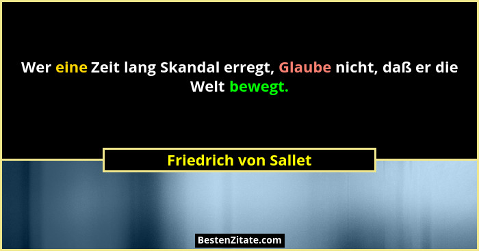 Wer eine Zeit lang Skandal erregt, Glaube nicht, daß er die Welt bewegt.... - Friedrich von Sallet