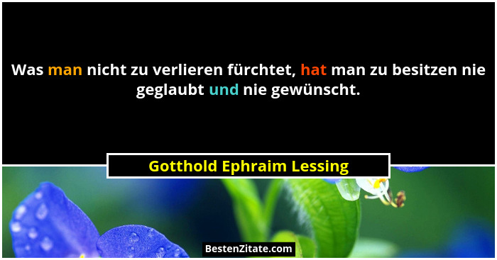 Was man nicht zu verlieren fürchtet, hat man zu besitzen nie geglaubt und nie gewünscht.... - Gotthold Ephraim Lessing