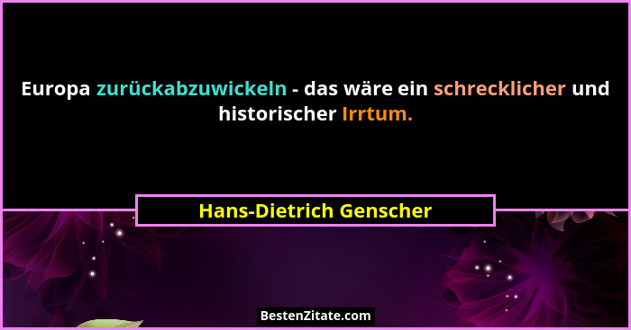 Europa zurückabzuwickeln - das wäre ein schrecklicher und historischer Irrtum.... - Hans-Dietrich Genscher