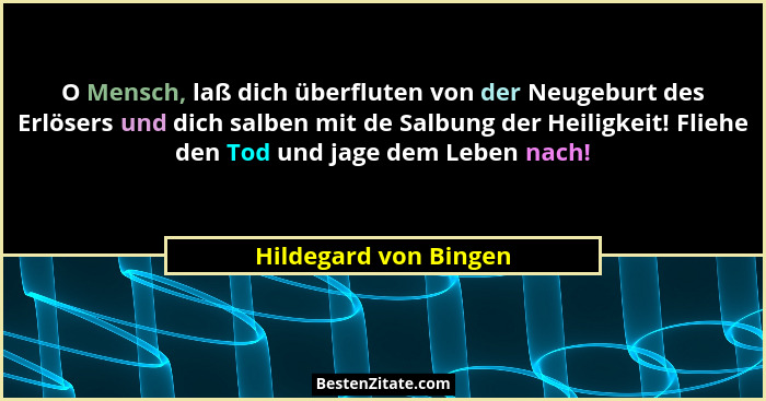 O Mensch, laß dich überfluten von der Neugeburt des Erlösers und dich salben mit de Salbung der Heiligkeit! Fliehe den Tod und... - Hildegard von Bingen