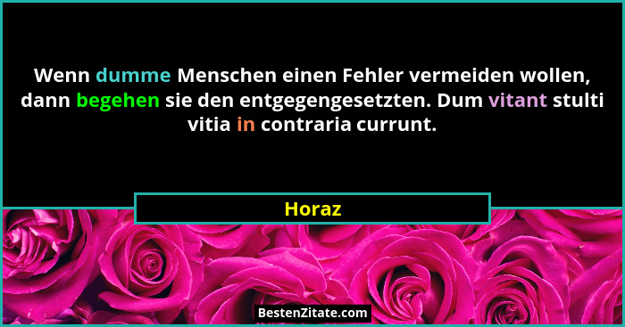 Wenn dumme Menschen einen Fehler vermeiden wollen, dann begehen sie den entgegengesetzten. Dum vitant stulti vitia in contraria currunt.... - Horaz