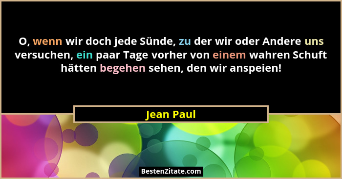 O, wenn wir doch jede Sünde, zu der wir oder Andere uns versuchen, ein paar Tage vorher von einem wahren Schuft hätten begehen sehen, den... - Jean Paul