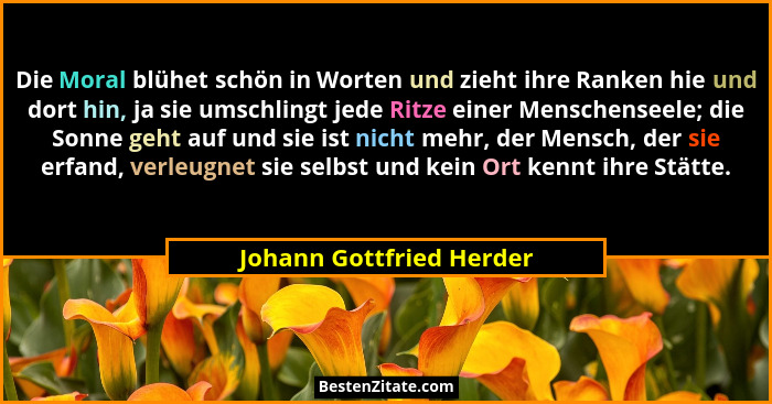 Die Moral blühet schön in Worten und zieht ihre Ranken hie und dort hin, ja sie umschlingt jede Ritze einer Menschenseele; d... - Johann Gottfried Herder
