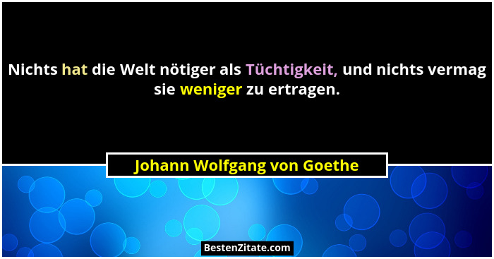 Nichts hat die Welt nötiger als Tüchtigkeit, und nichts vermag sie weniger zu ertragen.... - Johann Wolfgang von Goethe