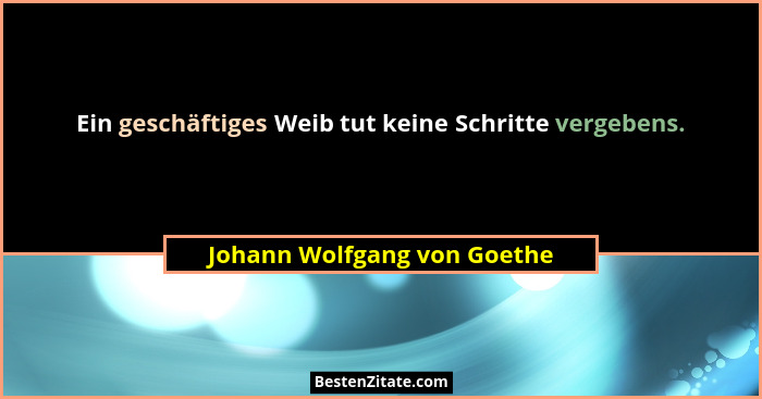 Ein geschäftiges Weib tut keine Schritte vergebens.... - Johann Wolfgang von Goethe