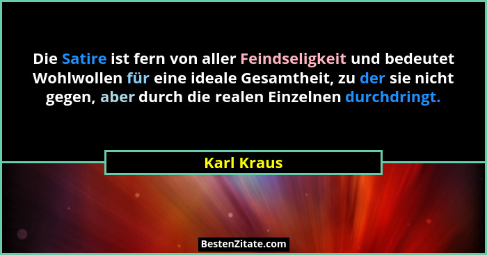 Die Satire ist fern von aller Feindseligkeit und bedeutet Wohlwollen für eine ideale Gesamtheit, zu der sie nicht gegen, aber durch die r... - Karl Kraus