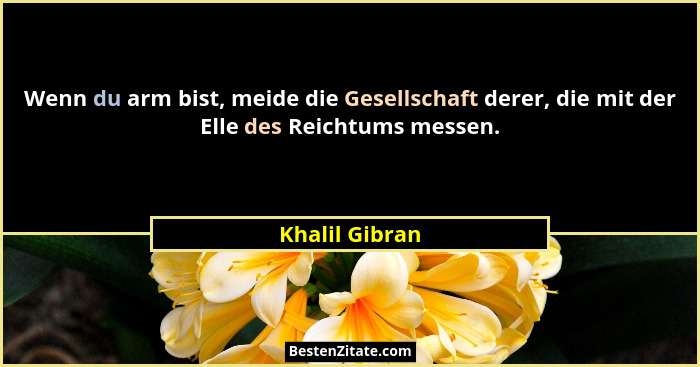 Wenn du arm bist, meide die Gesellschaft derer, die mit der Elle des Reichtums messen.... - Khalil Gibran