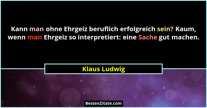 Kann man ohne Ehrgeiz beruflich erfolgreich sein? Kaum, wenn man Ehrgeiz so interpretiert: eine Sache gut machen.... - Klaus Ludwig