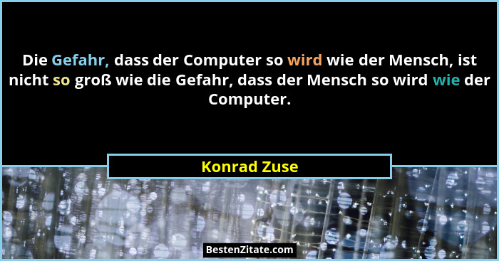 Die Gefahr, dass der Computer so wird wie der Mensch, ist nicht so groß wie die Gefahr, dass der Mensch so wird wie der Computer.... - Konrad Zuse