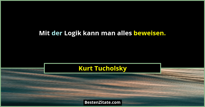Mit der Logik kann man alles beweisen.... - Kurt Tucholsky