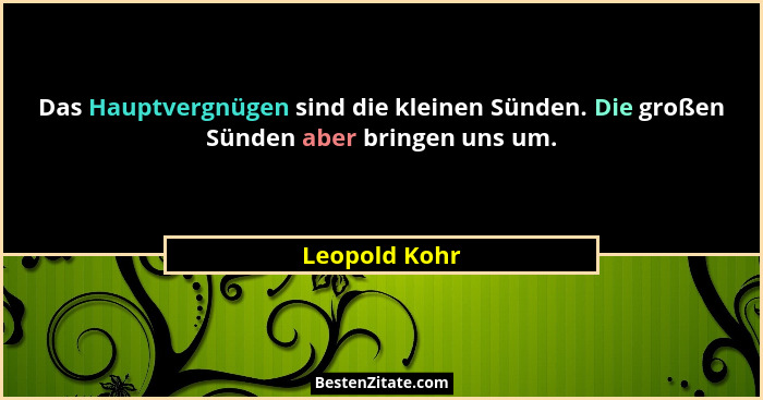 Das Hauptvergnügen sind die kleinen Sünden. Die großen Sünden aber bringen uns um.... - Leopold Kohr