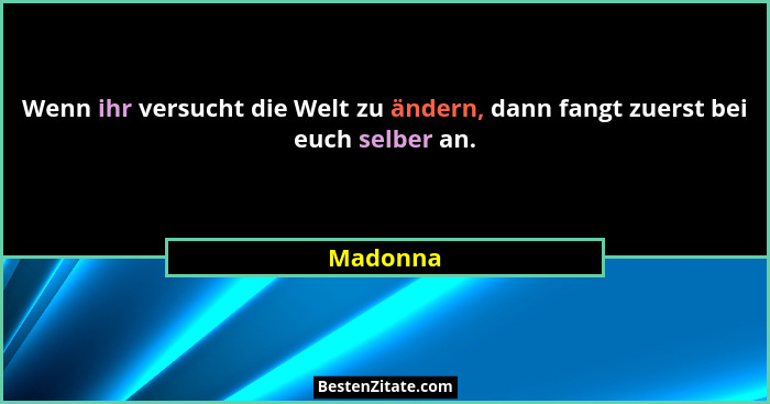 Wenn ihr versucht die Welt zu ändern, dann fangt zuerst bei euch selber an.... - Madonna