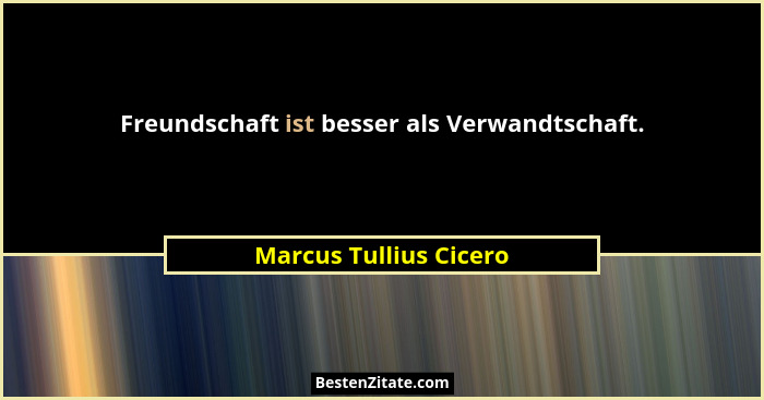 Freundschaft ist besser als Verwandtschaft.... - Marcus Tullius Cicero