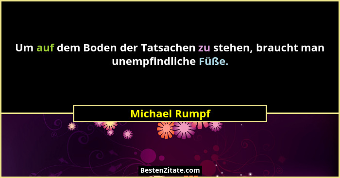 Um auf dem Boden der Tatsachen zu stehen, braucht man unempfindliche Füße.... - Michael Rumpf