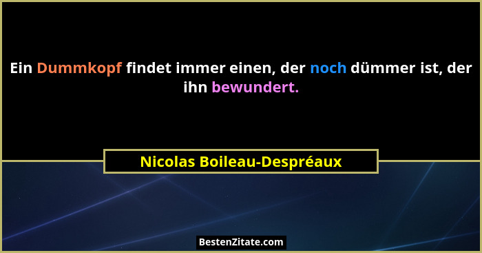 Ein Dummkopf findet immer einen, der noch dümmer ist, der ihn bewundert.... - Nicolas Boileau-Despréaux
