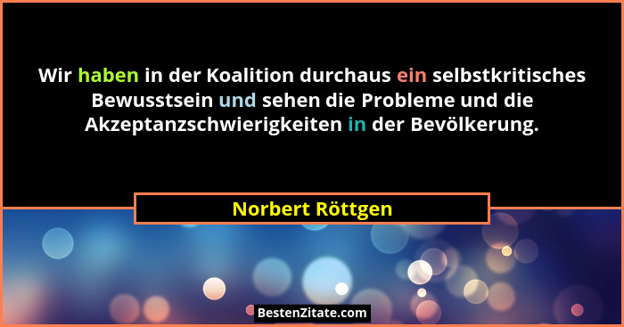 Wir haben in der Koalition durchaus ein selbstkritisches Bewusstsein und sehen die Probleme und die Akzeptanzschwierigkeiten in der... - Norbert Röttgen