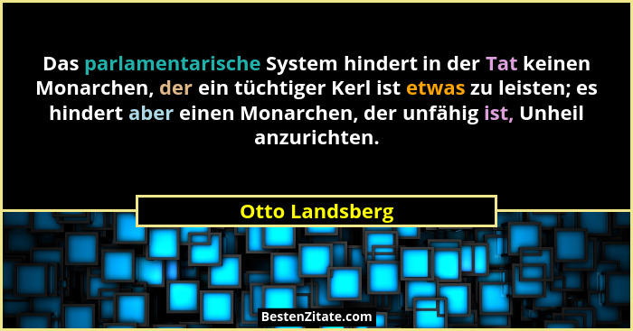 Das parlamentarische System hindert in der Tat keinen Monarchen, der ein tüchtiger Kerl ist etwas zu leisten; es hindert aber einen M... - Otto Landsberg