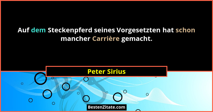 Auf dem Steckenpferd seines Vorgesetzten hat schon mancher Carrière gemacht.... - Peter Sirius