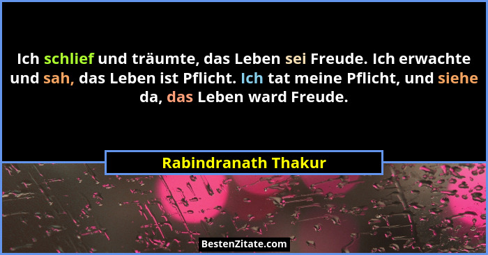 Ich schlief und träumte, das Leben sei Freude. Ich erwachte und sah, das Leben ist Pflicht. Ich tat meine Pflicht, und siehe da,... - Rabindranath Thakur