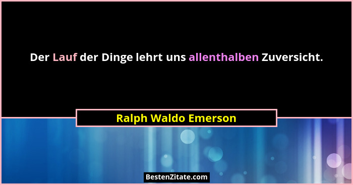 Der Lauf der Dinge lehrt uns allenthalben Zuversicht.... - Ralph Waldo Emerson