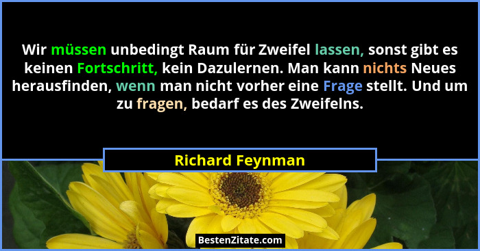 Wir müssen unbedingt Raum für Zweifel lassen, sonst gibt es keinen Fortschritt, kein Dazulernen. Man kann nichts Neues herausfinden,... - Richard Feynman