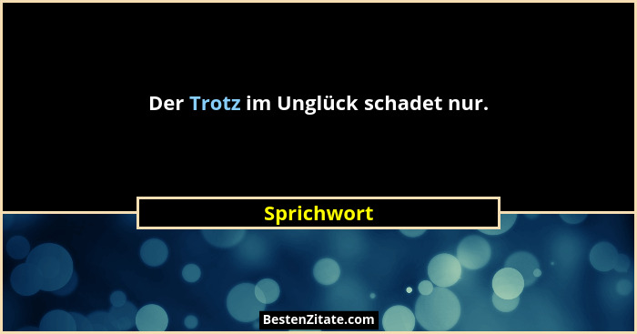Der Trotz im Unglück schadet nur.... - Sprichwort