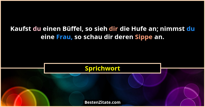 Kaufst du einen Büffel, so sieh dir die Hufe an; nimmst du eine Frau, so schau dir deren Sippe an.... - Sprichwort