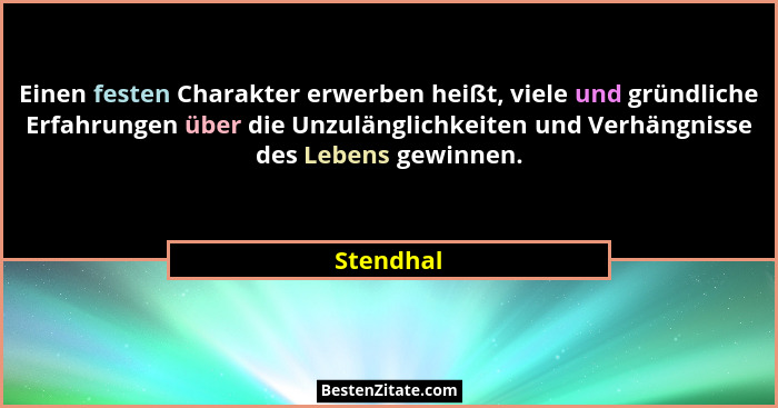 Einen festen Charakter erwerben heißt, viele und gründliche Erfahrungen über die Unzulänglichkeiten und Verhängnisse des Lebens gewinnen.... - Stendhal