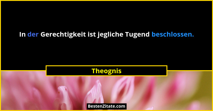 In der Gerechtigkeit ist jegliche Tugend beschlossen.... - Theognis