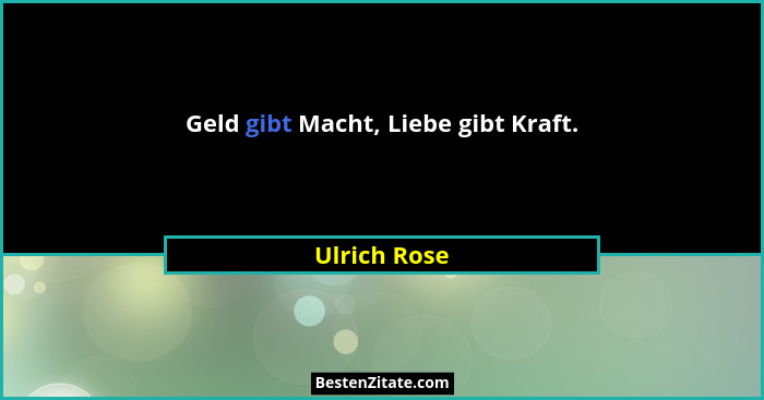 Geld gibt Macht, Liebe gibt Kraft.... - Ulrich Rose