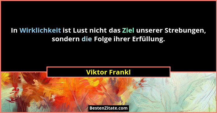 In Wirklichkeit ist Lust nicht das Ziel unserer Strebungen, sondern die Folge ihrer Erfüllung.... - Viktor Frankl