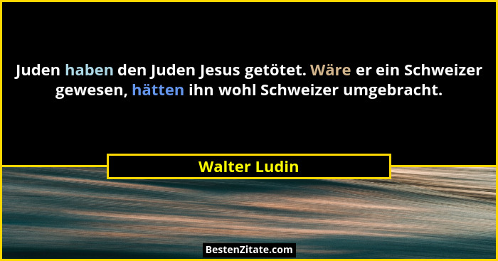 Juden haben den Juden Jesus getötet. Wäre er ein Schweizer gewesen, hätten ihn wohl Schweizer umgebracht.... - Walter Ludin
