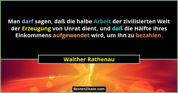 Man darf sagen, daß die halbe Arbeit der zivilisierten Welt der Erzeugung von Unrat dient, und daß die Hälfte ihres Einkommens aufg... - Walther Rathenau