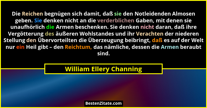 Die Reichen begnügen sich damit, daß sie den Notleidenden Almosen geben. Sie denken nicht an die verderblichen Gaben, mit de... - William Ellery Channing