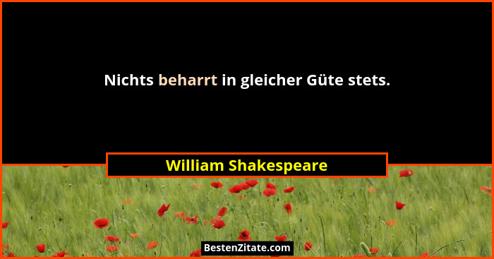 Nichts beharrt in gleicher Güte stets.... - William Shakespeare